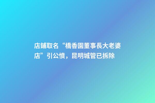 店鋪取名“橋香園董事長大老婆店”引公憤，昆明城管已拆除-第1張-店鋪起名-玄機派
