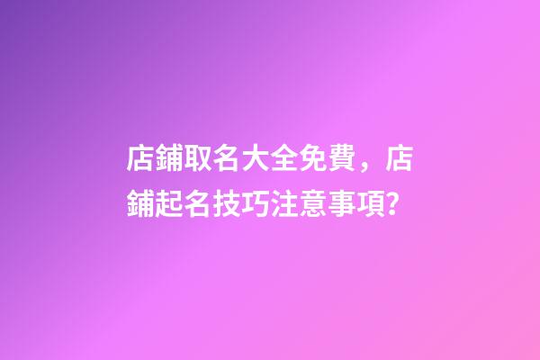 店鋪取名大全免費，店鋪起名技巧注意事項？