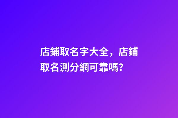 店鋪取名字大全，店鋪取名測分網可靠嗎？-第1張-店鋪起名-玄機派