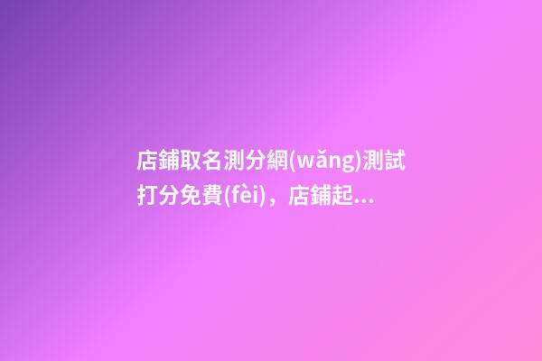 店鋪取名測分網(wǎng)測試打分免費(fèi)，店鋪起名技巧？-第1張-店鋪起名-玄機(jī)派