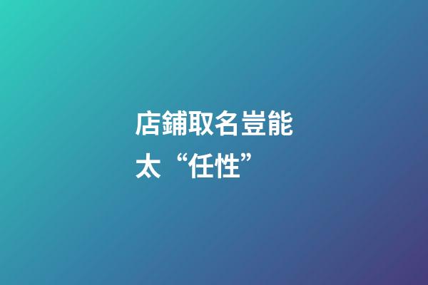 店鋪取名豈能太“任性”-第1張-店鋪起名-玄機派