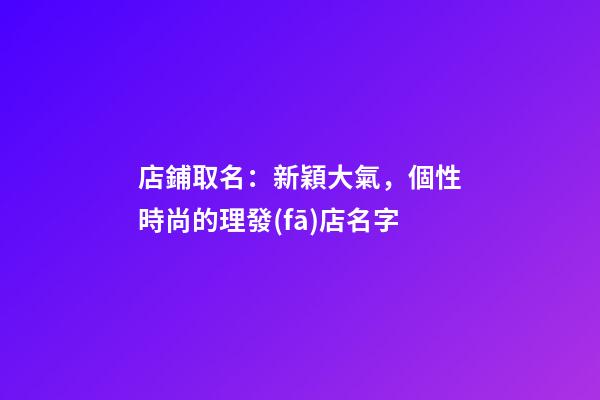 店鋪取名：新穎大氣，個性時尚的理發(fā)店名字-第1張-店鋪起名-玄機派