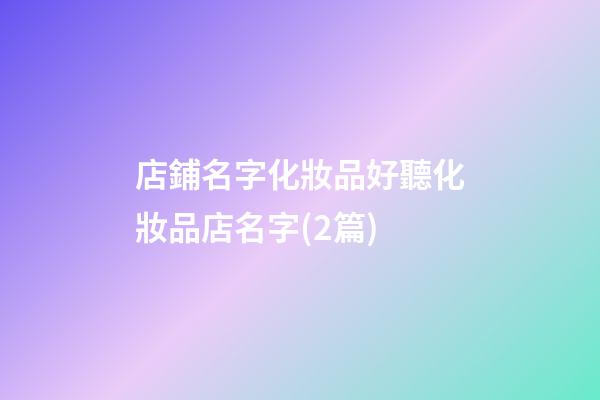 店鋪名字化妝品好聽化妝品店名字(2篇)-第1張-店鋪起名-玄機派