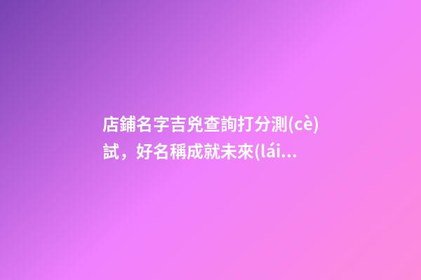 店鋪名字吉兇查詢打分測(cè)試，好名稱成就未來(lái)發(fā)展！-第1張-店鋪起名-玄機(jī)派