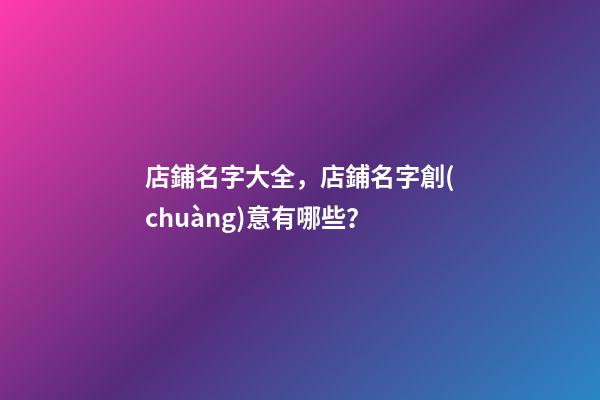 店鋪名字大全，店鋪名字創(chuàng)意有哪些？-第1張-店鋪起名-玄機(jī)派