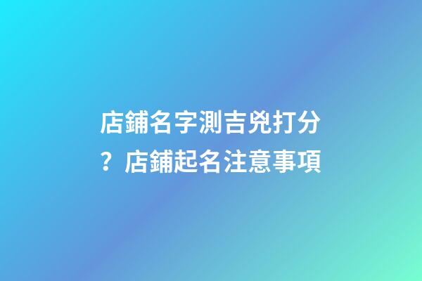 店鋪名字測吉兇打分？店鋪起名注意事項-第1張-店鋪起名-玄機派