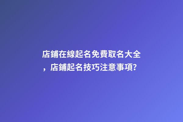 店鋪在線起名免費取名大全，店鋪起名技巧注意事項？-第1張-店鋪起名-玄機派