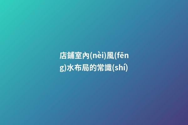 店鋪室內(nèi)風(fēng)水布局的常識(shí)