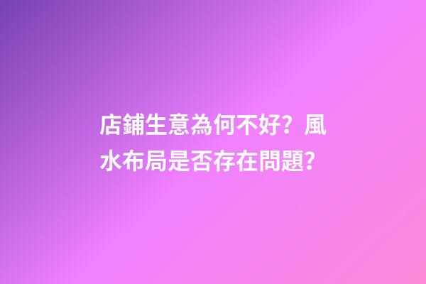 店鋪生意為何不好？風水布局是否存在問題？