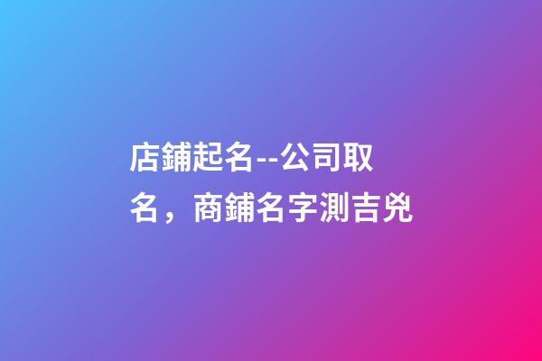 店鋪起名--公司取名，商鋪名字測吉兇-第1張-店鋪起名-玄機派