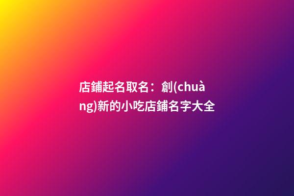 店鋪起名取名：創(chuàng)新的小吃店鋪名字大全-第1張-店鋪起名-玄機派