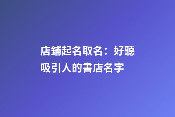 店鋪起名取名：好聽吸引人的書店名字-第1張-店鋪起名-玄機派