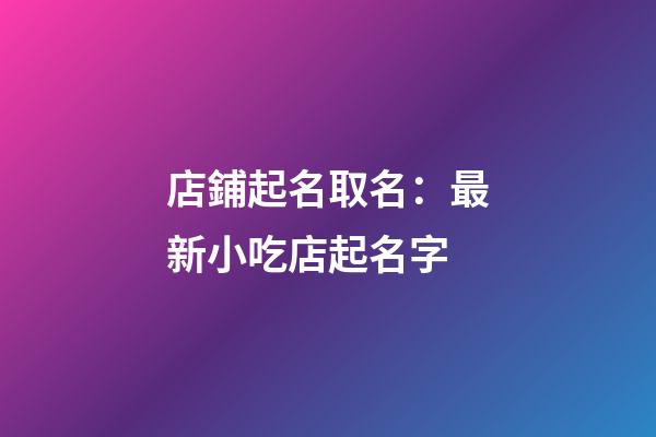 店鋪起名取名：最新小吃店起名字-第1張-店鋪起名-玄機派