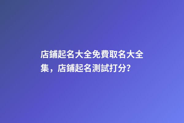 店鋪起名大全免費取名大全集，店鋪起名測試打分？-第1張-店鋪起名-玄機派