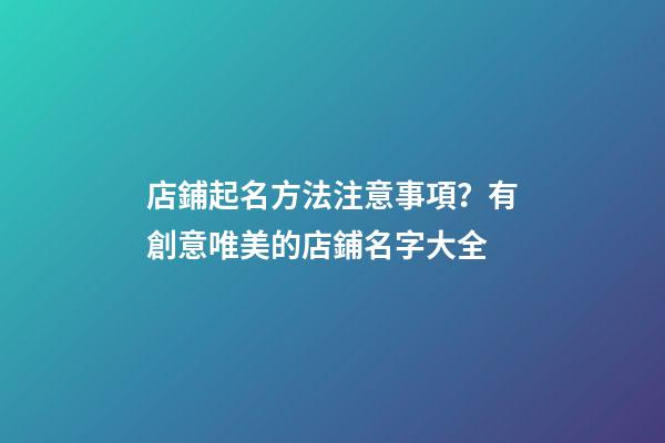 店鋪起名方法注意事項？有創意唯美的店鋪名字大全-第1張-店鋪起名-玄機派