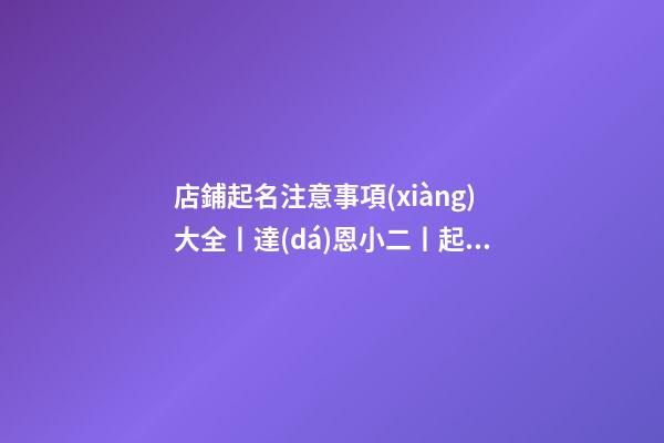 店鋪起名注意事項(xiàng)大全丨達(dá)恩小二丨起名推薦-第1張-店鋪起名-玄機(jī)派