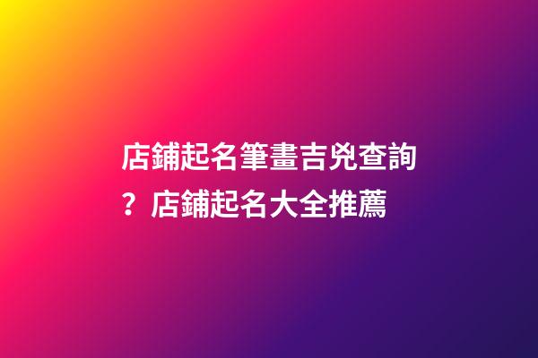 店鋪起名筆畫吉兇查詢？店鋪起名大全推薦-第1張-店鋪起名-玄機派