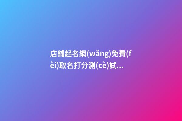 店鋪起名網(wǎng)免費(fèi)取名打分測(cè)試，店鋪起名大全免費(fèi)-第1張-店鋪起名-玄機(jī)派