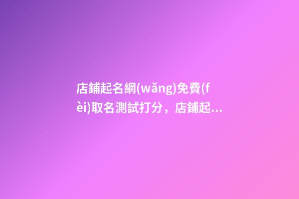 店鋪起名網(wǎng)免費(fèi)取名測試打分，店鋪起名大全
