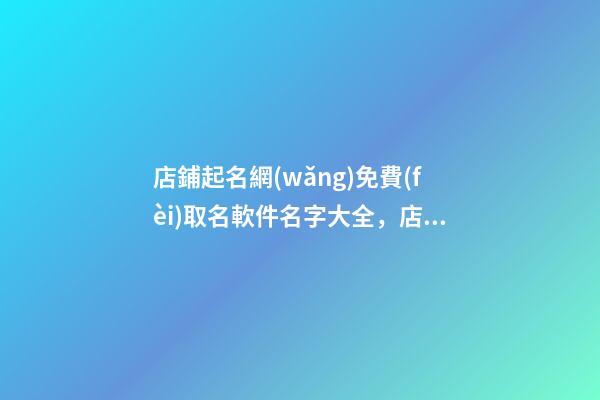 店鋪起名網(wǎng)免費(fèi)取名軟件名字大全，店鋪起名技巧注意事項(xiàng)？-第1張-店鋪起名-玄機(jī)派