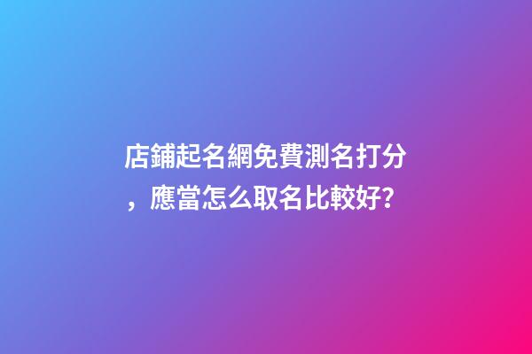 店鋪起名網免費測名打分，應當怎么取名比較好？-第1張-店鋪起名-玄機派