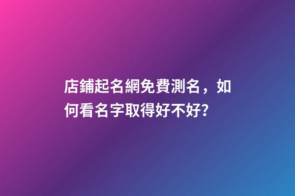 店鋪起名網免費測名，如何看名字取得好不好？-第1張-店鋪起名-玄機派