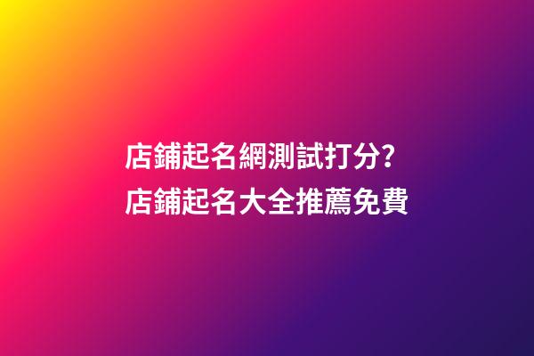 店鋪起名網測試打分？店鋪起名大全推薦免費