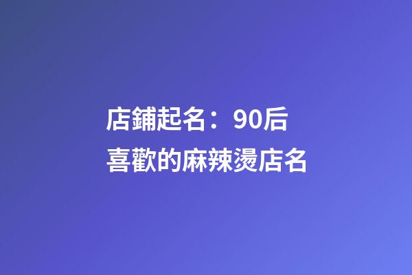 店鋪起名：90后喜歡的麻辣燙店名-第1張-店鋪起名-玄機派