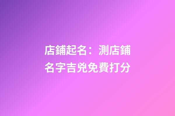 店鋪起名：測店鋪名字吉兇免費打分-第1張-店鋪起名-玄機派