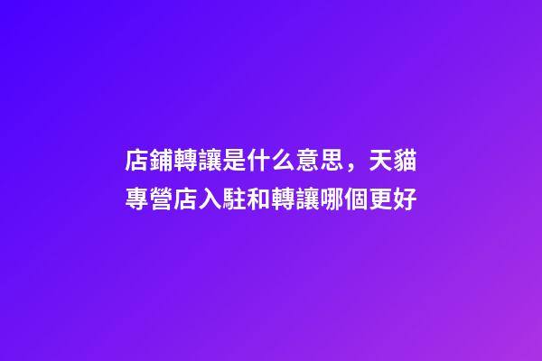 店鋪轉讓是什么意思，天貓專營店入駐和轉讓哪個更好-第1張-觀點-玄機派