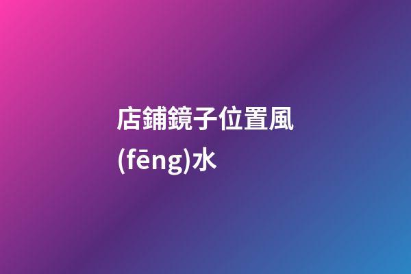 店鋪鏡子位置風(fēng)水