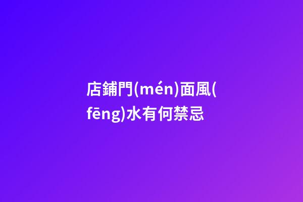 店鋪門(mén)面風(fēng)水有何禁忌