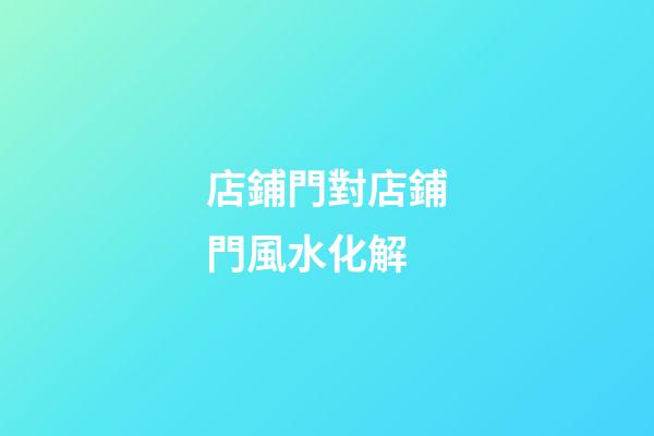 店鋪門對店鋪門風水化解