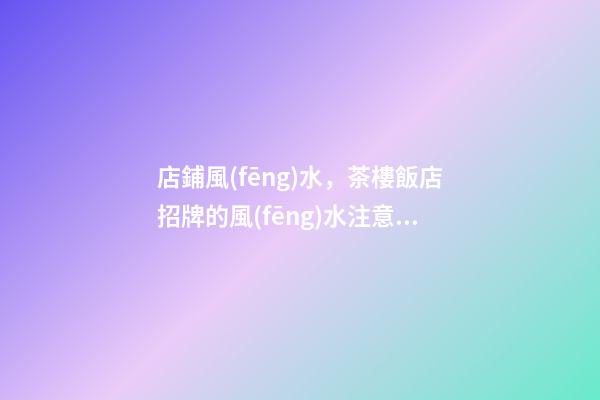 店鋪風(fēng)水，茶樓飯店招牌的風(fēng)水注意事項(xiàng)