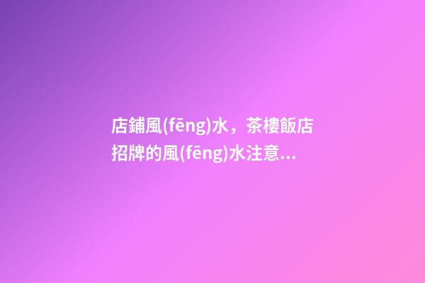店鋪風(fēng)水，茶樓飯店招牌的風(fēng)水注意事項