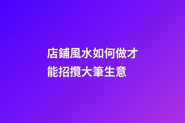 店鋪風水如何做才能招攬大筆生意