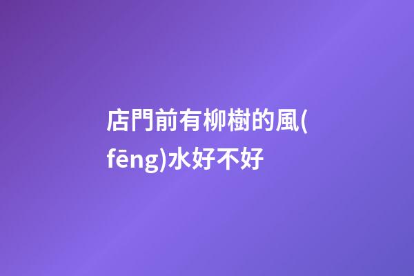 店門前有柳樹的風(fēng)水好不好