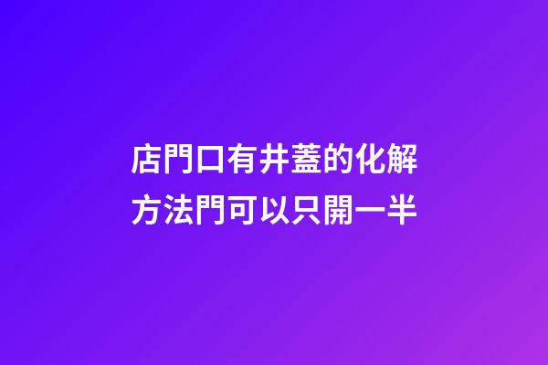 店門口有井蓋的化解方法?門可以只開一半
