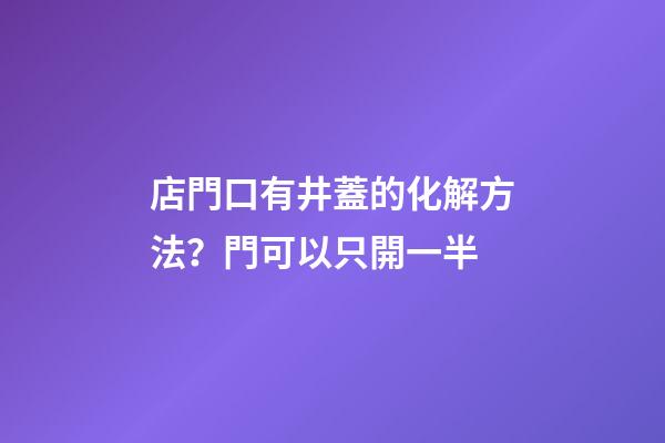 店門口有井蓋的化解方法？門可以只開一半