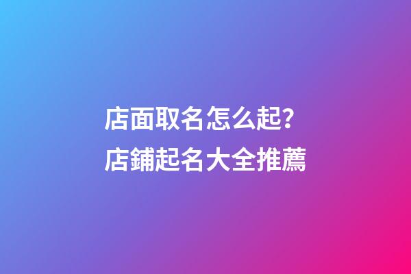 店面取名怎么起？店鋪起名大全推薦