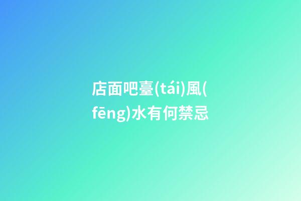 店面吧臺(tái)風(fēng)水有何禁忌