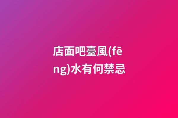 店面吧臺風(fēng)水有何禁忌