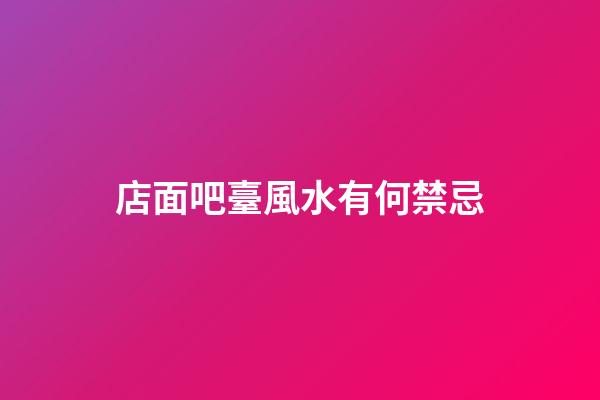 店面吧臺風水有何禁忌