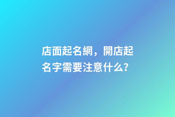 店面起名網，開店起名字需要注意什么？-第1張-店鋪起名-玄機派