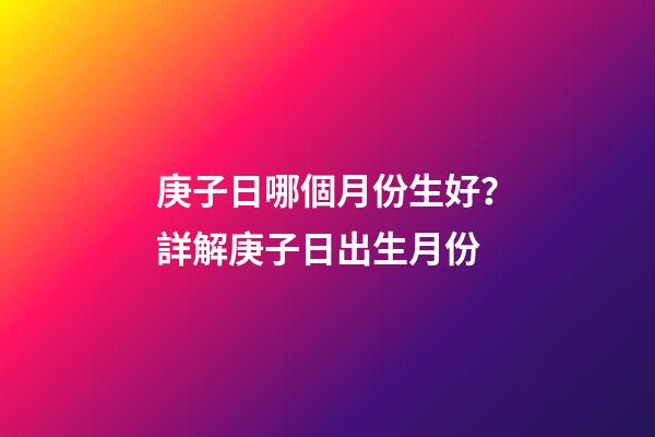 庚子日哪個月份生好？詳解庚子日出生月份
