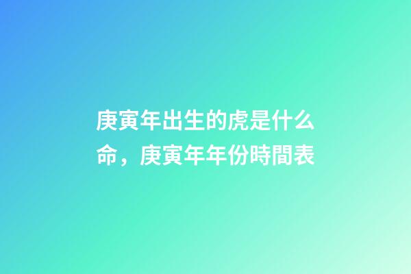 庚寅年出生的虎是什么命，庚寅年年份時間表