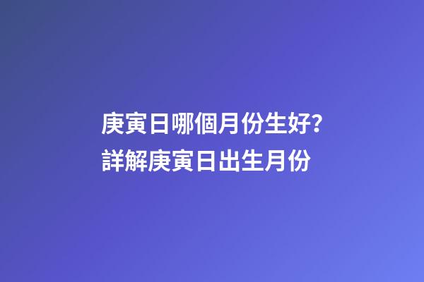庚寅日哪個月份生好？詳解庚寅日出生月份