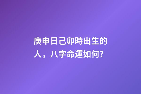 庚申日己卯時出生的人，八字命運如何？
