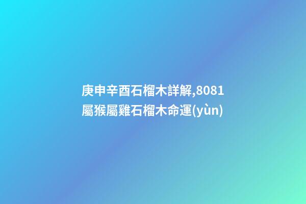 庚申辛酉石榴木詳解,80/81屬猴屬雞石榴木命運(yùn)