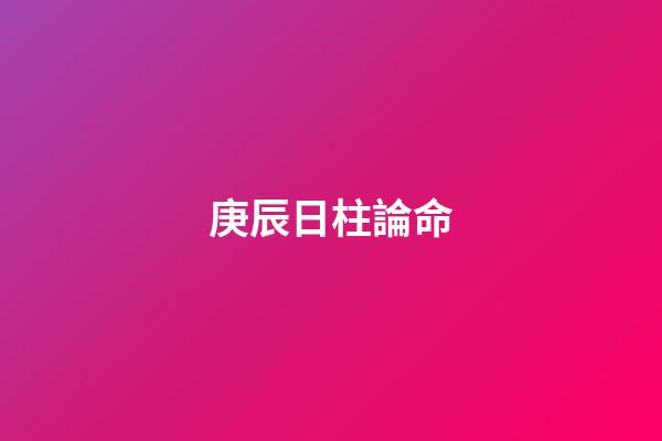 庚辰日柱論命